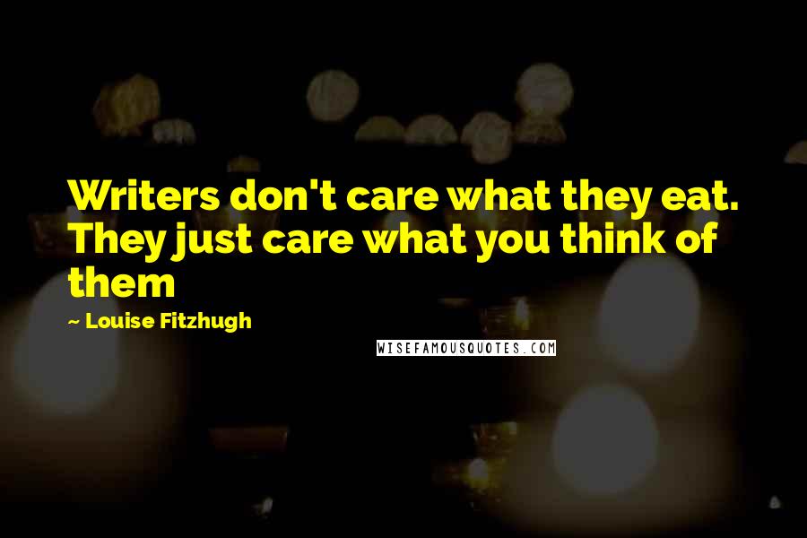 Louise Fitzhugh Quotes: Writers don't care what they eat. They just care what you think of them