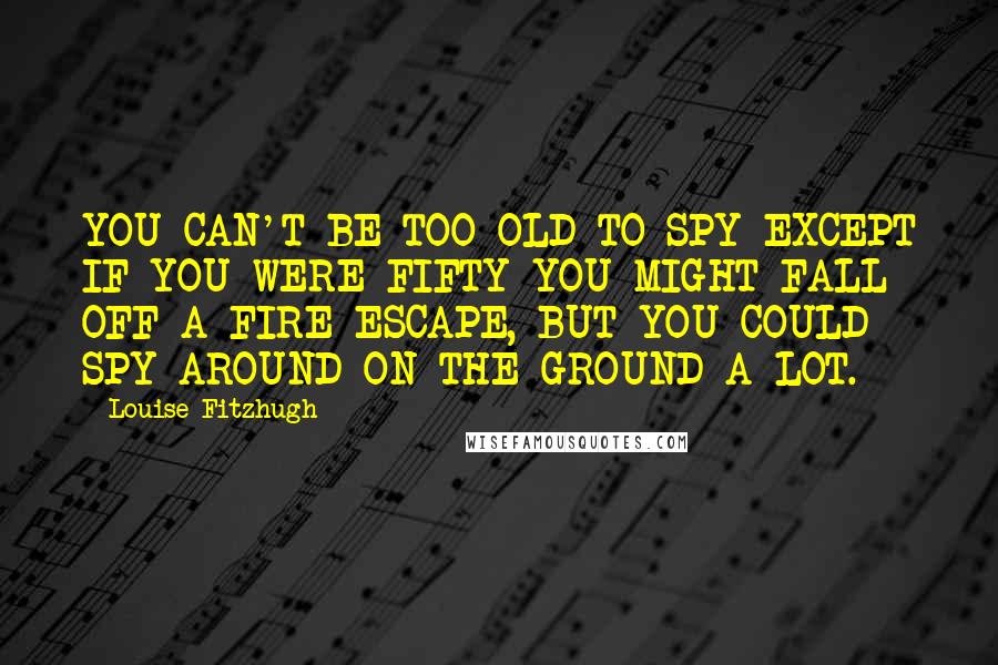 Louise Fitzhugh Quotes: YOU CAN'T BE TOO OLD TO SPY EXCEPT IF YOU WERE FIFTY YOU MIGHT FALL OFF A FIRE ESCAPE, BUT YOU COULD SPY AROUND ON THE GROUND A LOT.