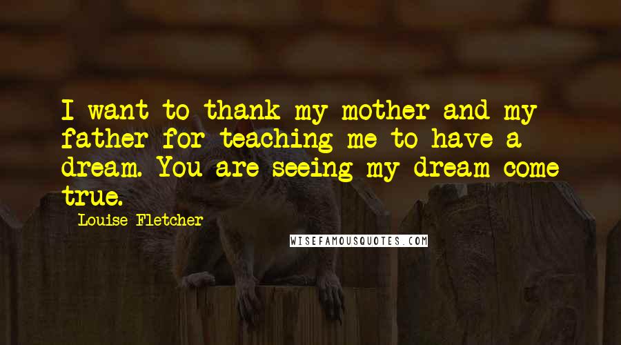 Louise Fletcher Quotes: I want to thank my mother and my father for teaching me to have a dream. You are seeing my dream come true.