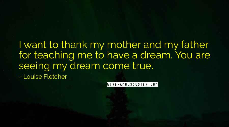 Louise Fletcher Quotes: I want to thank my mother and my father for teaching me to have a dream. You are seeing my dream come true.