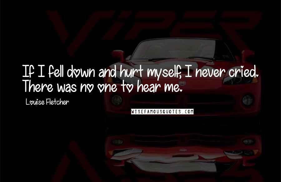 Louise Fletcher Quotes: If I fell down and hurt myself, I never cried. There was no one to hear me.