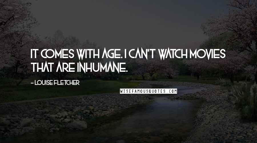 Louise Fletcher Quotes: It comes with age. I can't watch movies that are inhumane.