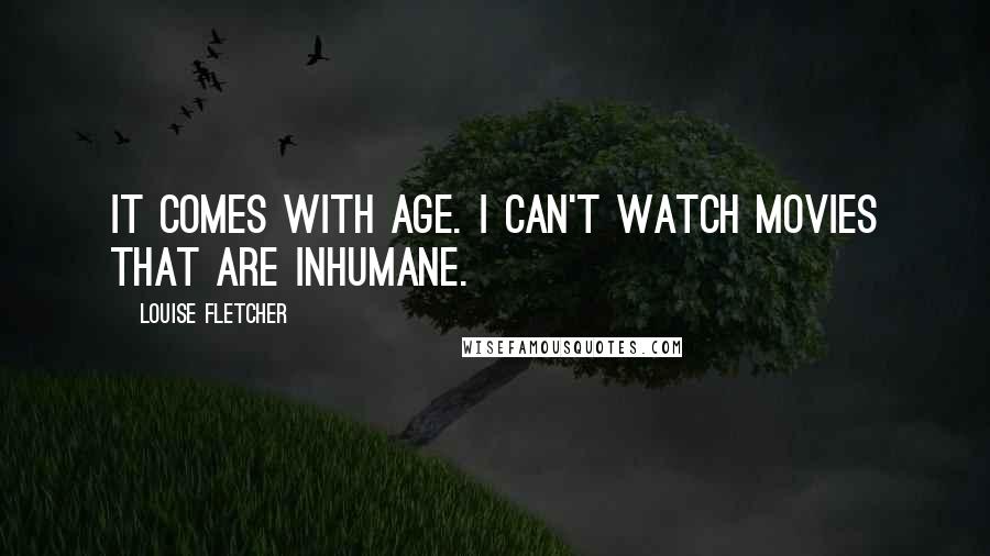 Louise Fletcher Quotes: It comes with age. I can't watch movies that are inhumane.