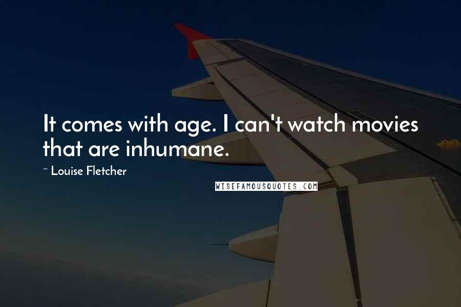 Louise Fletcher Quotes: It comes with age. I can't watch movies that are inhumane.