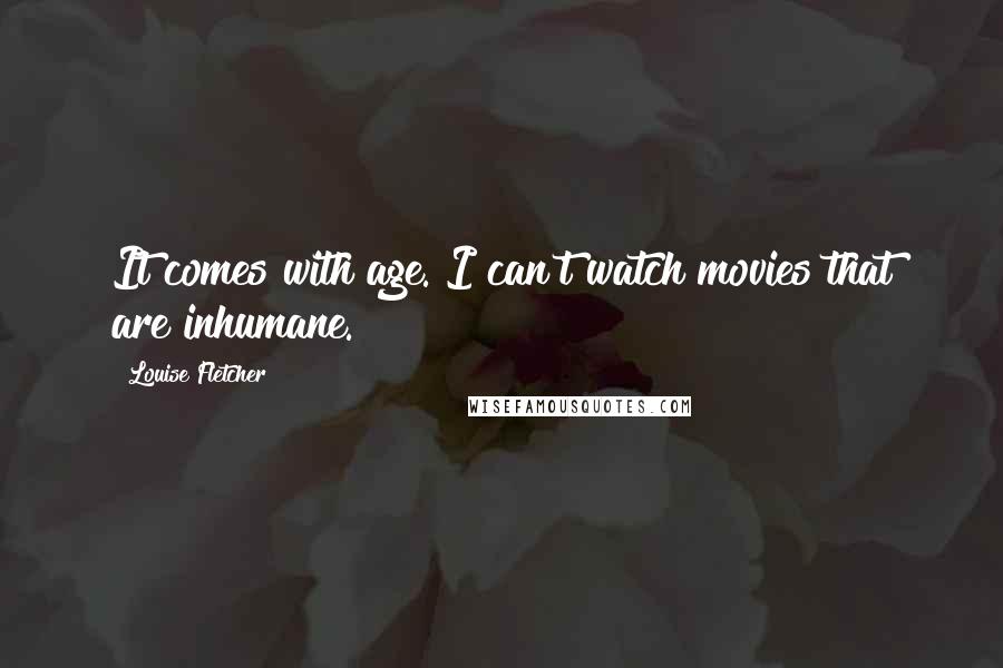 Louise Fletcher Quotes: It comes with age. I can't watch movies that are inhumane.