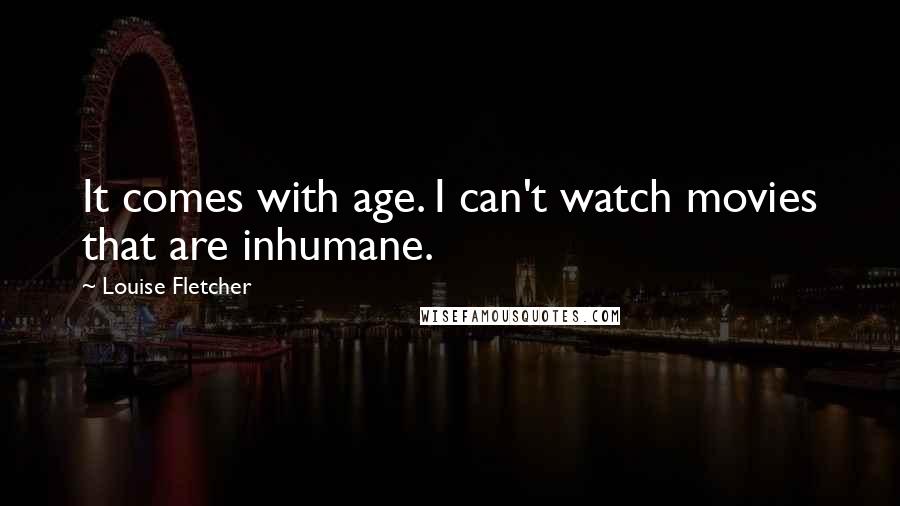 Louise Fletcher Quotes: It comes with age. I can't watch movies that are inhumane.