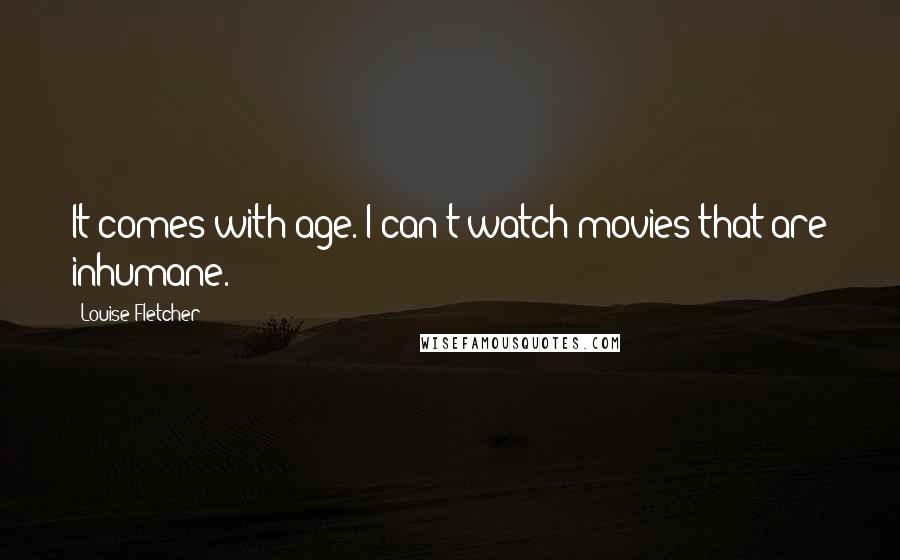 Louise Fletcher Quotes: It comes with age. I can't watch movies that are inhumane.
