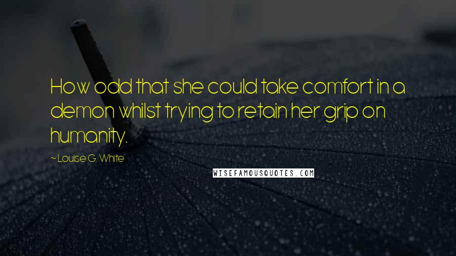 Louise G. White Quotes: How odd that she could take comfort in a demon whilst trying to retain her grip on humanity.