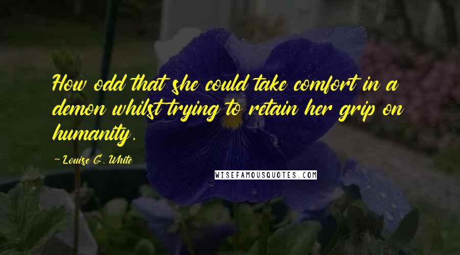 Louise G. White Quotes: How odd that she could take comfort in a demon whilst trying to retain her grip on humanity.