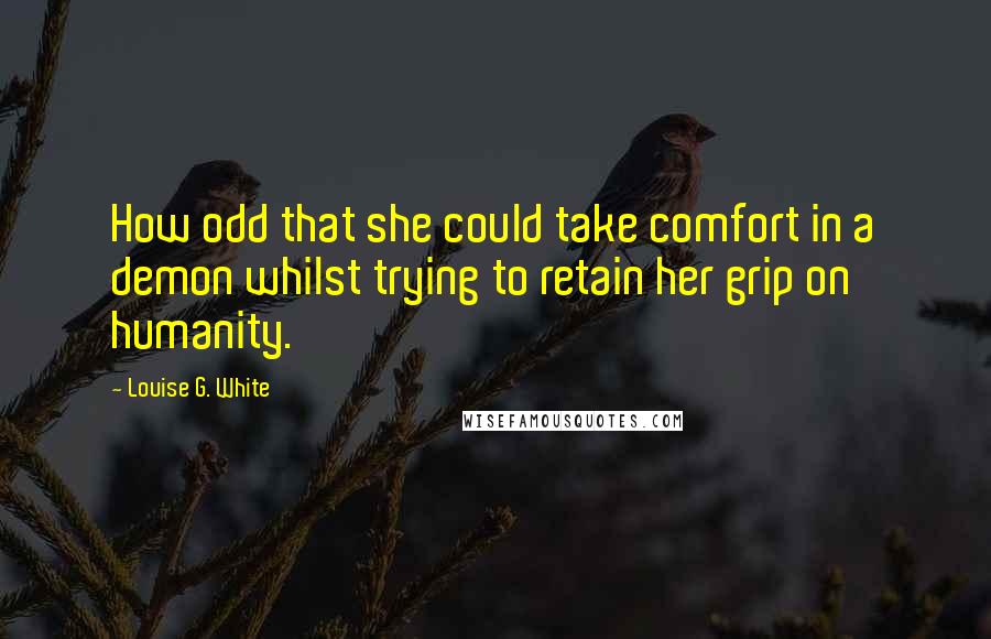 Louise G. White Quotes: How odd that she could take comfort in a demon whilst trying to retain her grip on humanity.