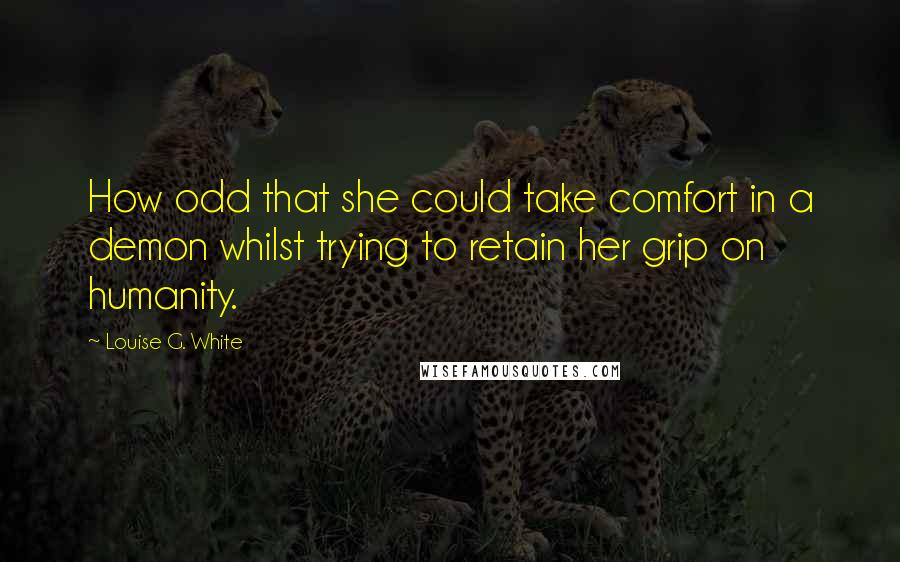 Louise G. White Quotes: How odd that she could take comfort in a demon whilst trying to retain her grip on humanity.