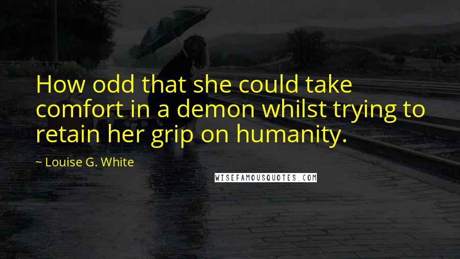 Louise G. White Quotes: How odd that she could take comfort in a demon whilst trying to retain her grip on humanity.