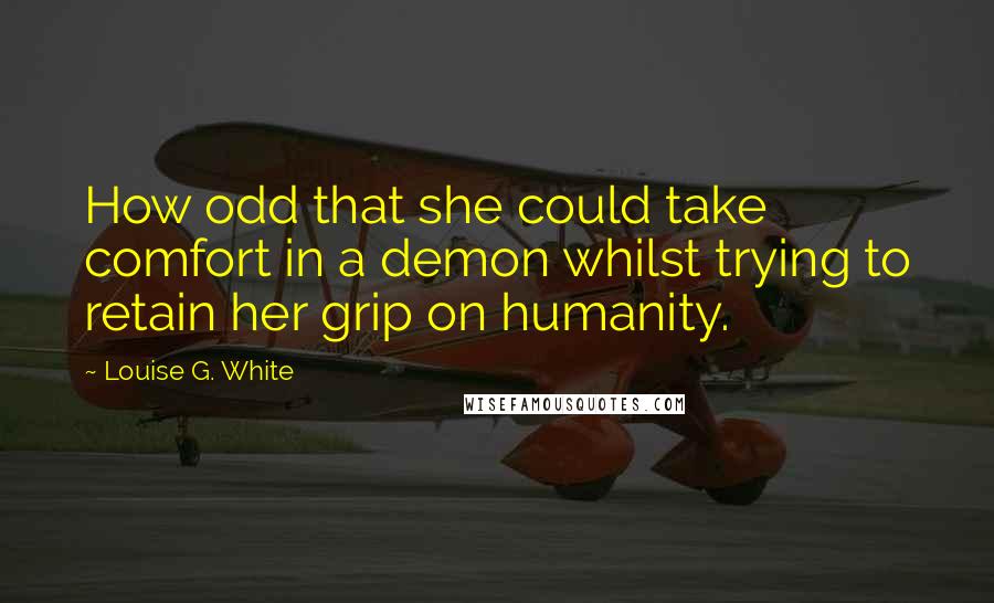 Louise G. White Quotes: How odd that she could take comfort in a demon whilst trying to retain her grip on humanity.