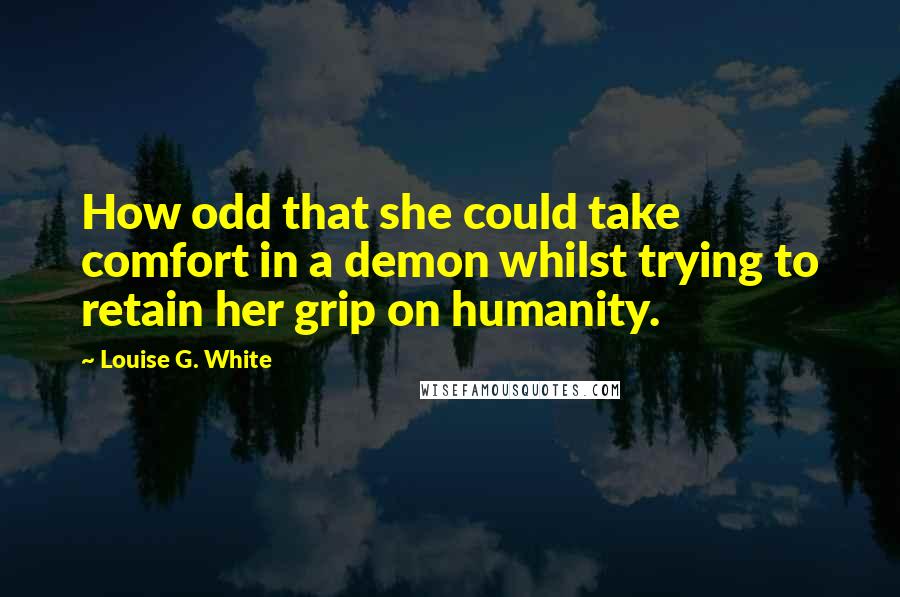 Louise G. White Quotes: How odd that she could take comfort in a demon whilst trying to retain her grip on humanity.
