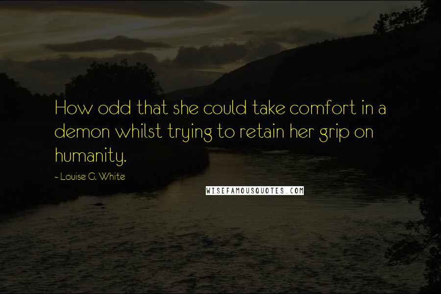 Louise G. White Quotes: How odd that she could take comfort in a demon whilst trying to retain her grip on humanity.