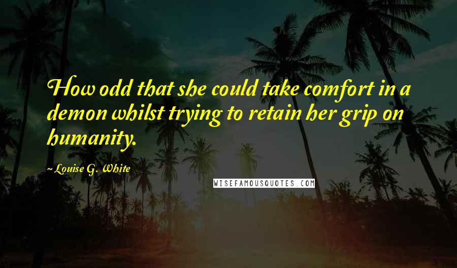 Louise G. White Quotes: How odd that she could take comfort in a demon whilst trying to retain her grip on humanity.