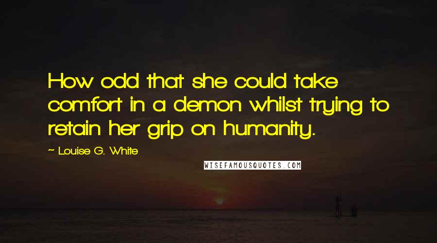 Louise G. White Quotes: How odd that she could take comfort in a demon whilst trying to retain her grip on humanity.