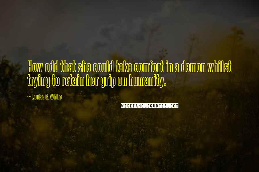 Louise G. White Quotes: How odd that she could take comfort in a demon whilst trying to retain her grip on humanity.