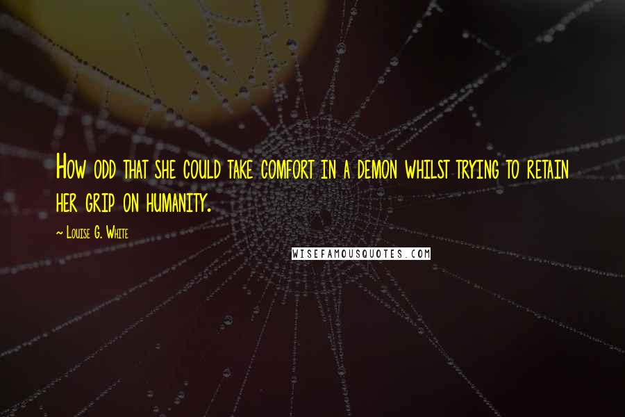 Louise G. White Quotes: How odd that she could take comfort in a demon whilst trying to retain her grip on humanity.