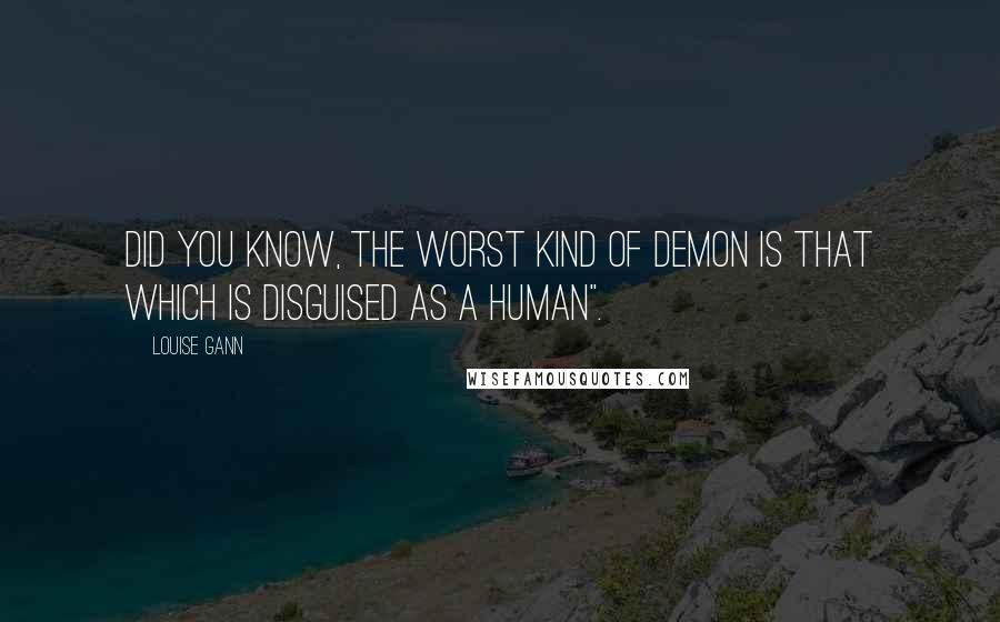 Louise Gann Quotes: Did you know, the worst kind of demon is that which is disguised as a human".