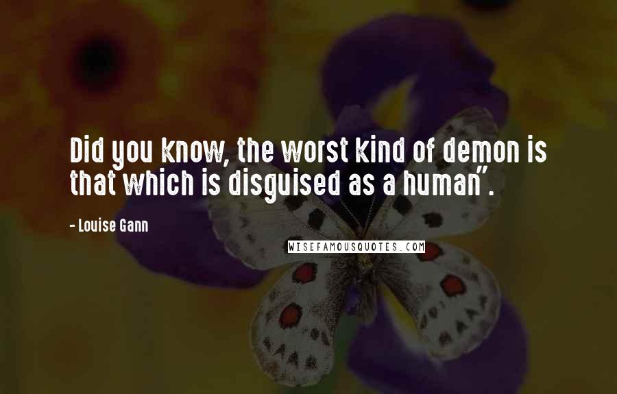 Louise Gann Quotes: Did you know, the worst kind of demon is that which is disguised as a human".