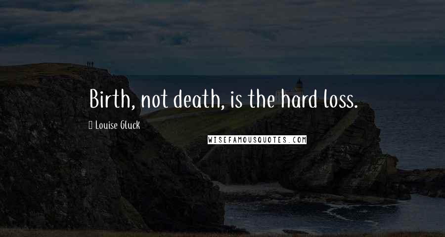 Louise Gluck Quotes: Birth, not death, is the hard loss.