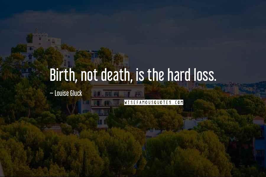 Louise Gluck Quotes: Birth, not death, is the hard loss.