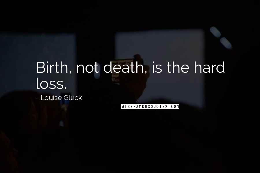 Louise Gluck Quotes: Birth, not death, is the hard loss.