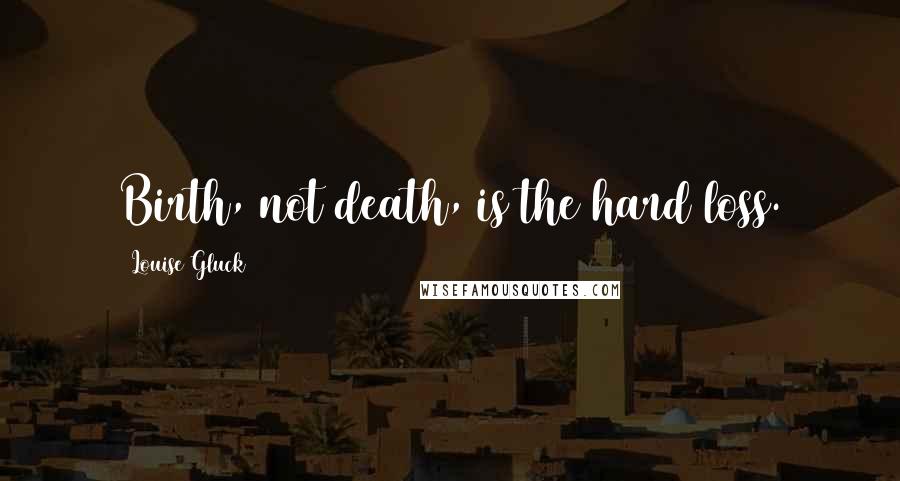 Louise Gluck Quotes: Birth, not death, is the hard loss.