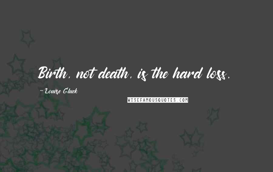 Louise Gluck Quotes: Birth, not death, is the hard loss.