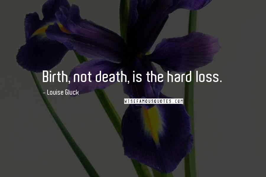 Louise Gluck Quotes: Birth, not death, is the hard loss.