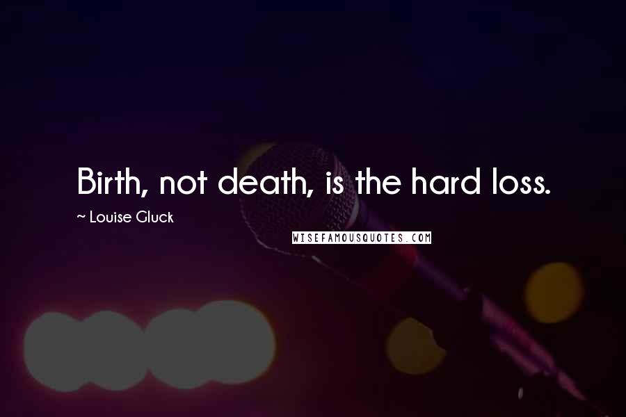 Louise Gluck Quotes: Birth, not death, is the hard loss.