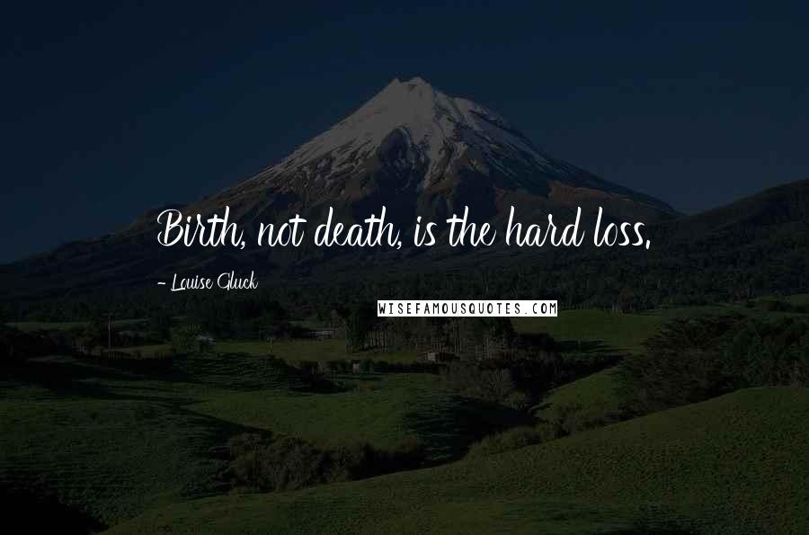 Louise Gluck Quotes: Birth, not death, is the hard loss.