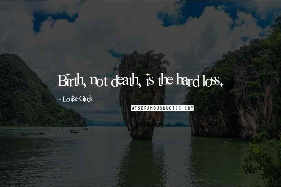 Louise Gluck Quotes: Birth, not death, is the hard loss.