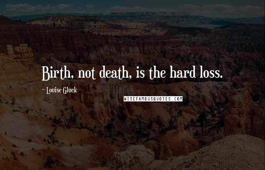 Louise Gluck Quotes: Birth, not death, is the hard loss.