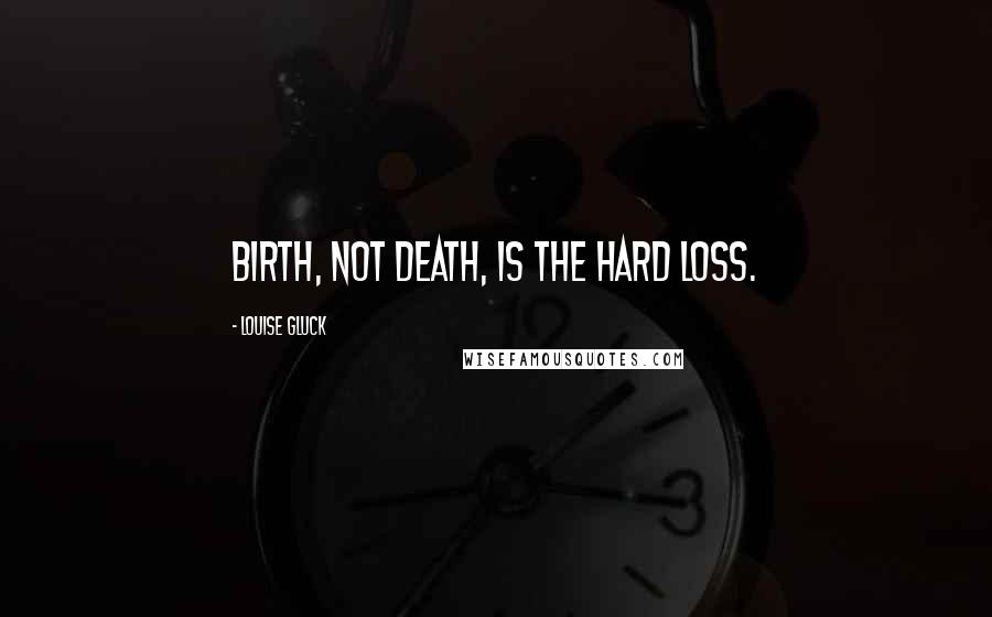Louise Gluck Quotes: Birth, not death, is the hard loss.