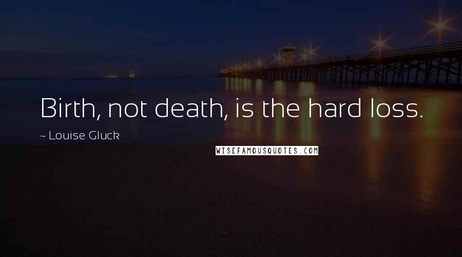 Louise Gluck Quotes: Birth, not death, is the hard loss.