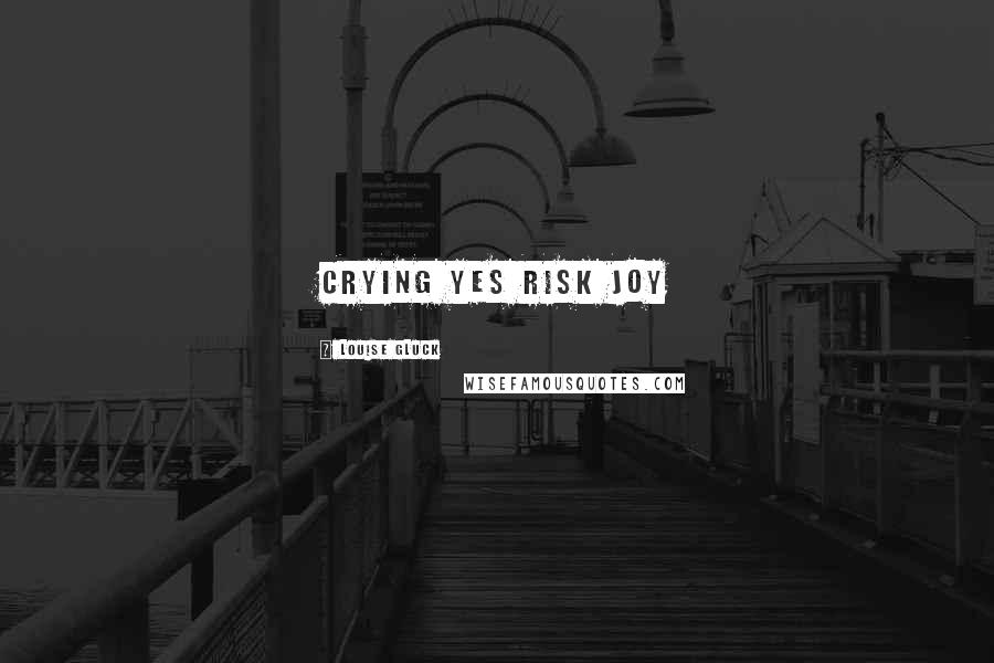 Louise Gluck Quotes: crying yes risk joy