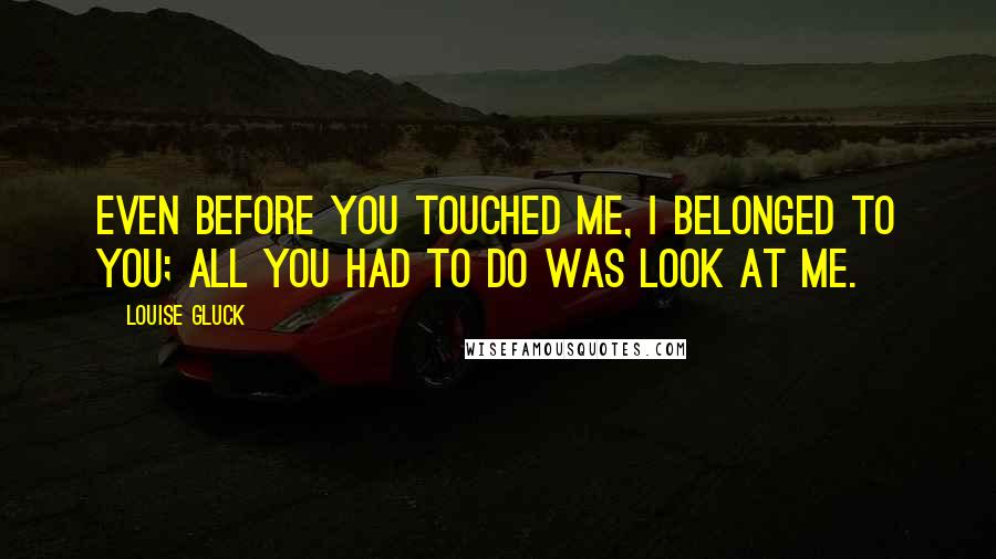 Louise Gluck Quotes: Even before you touched me, I belonged to you; all you had to do was look at me.