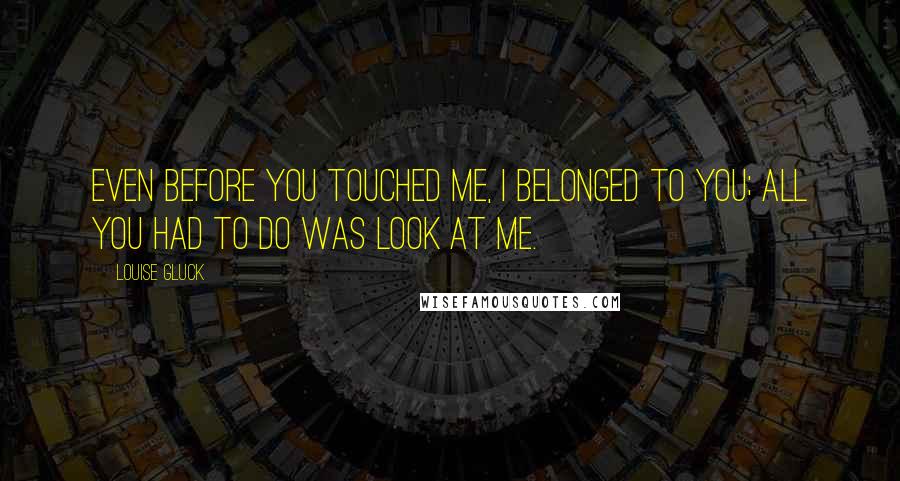 Louise Gluck Quotes: Even before you touched me, I belonged to you; all you had to do was look at me.