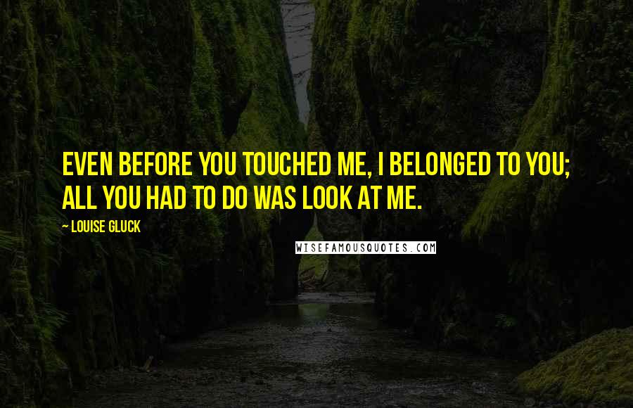 Louise Gluck Quotes: Even before you touched me, I belonged to you; all you had to do was look at me.