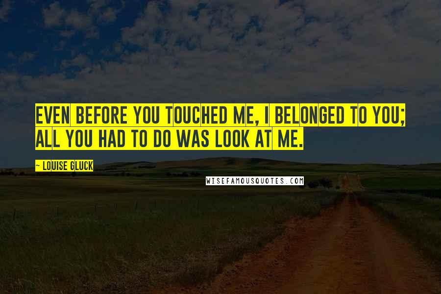 Louise Gluck Quotes: Even before you touched me, I belonged to you; all you had to do was look at me.