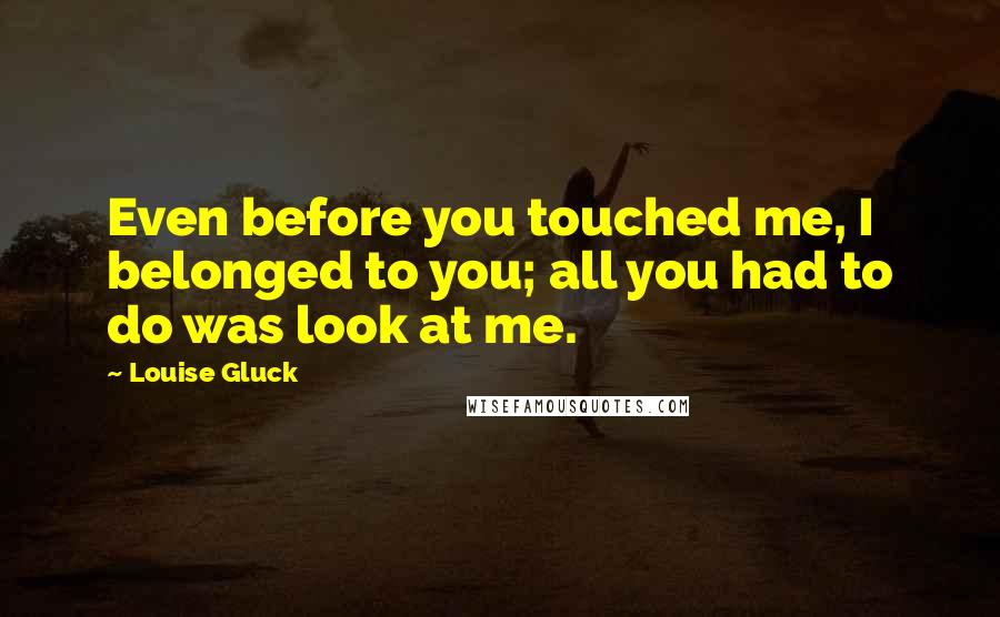 Louise Gluck Quotes: Even before you touched me, I belonged to you; all you had to do was look at me.