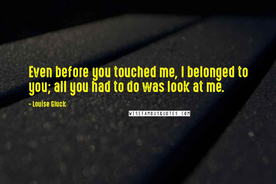 Louise Gluck Quotes: Even before you touched me, I belonged to you; all you had to do was look at me.