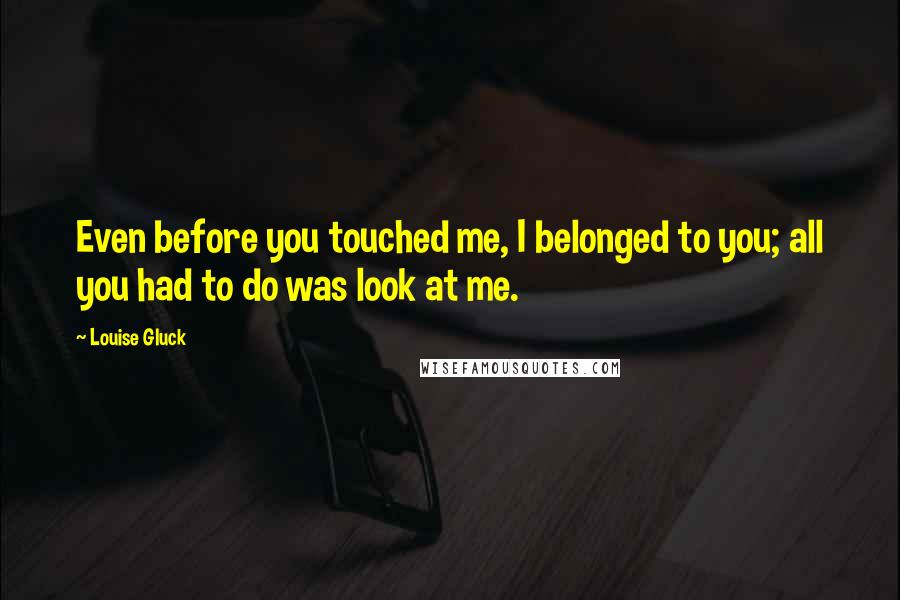 Louise Gluck Quotes: Even before you touched me, I belonged to you; all you had to do was look at me.