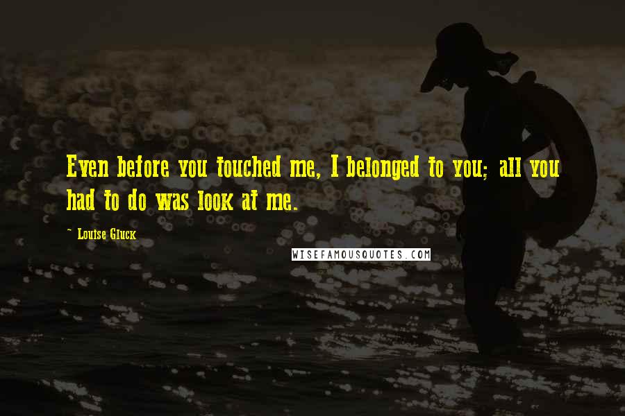 Louise Gluck Quotes: Even before you touched me, I belonged to you; all you had to do was look at me.