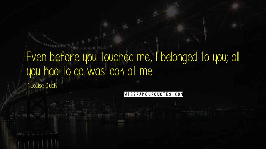 Louise Gluck Quotes: Even before you touched me, I belonged to you; all you had to do was look at me.