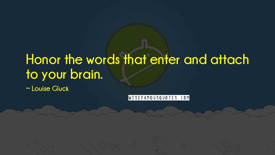 Louise Gluck Quotes: Honor the words that enter and attach to your brain.