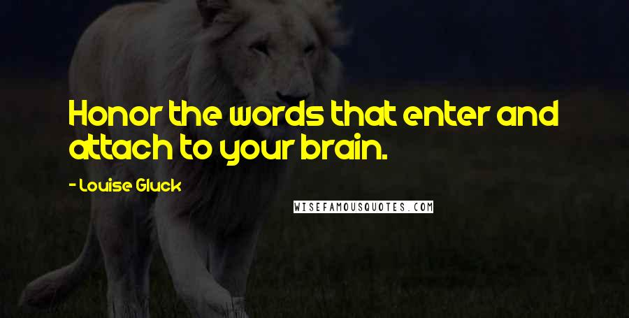 Louise Gluck Quotes: Honor the words that enter and attach to your brain.