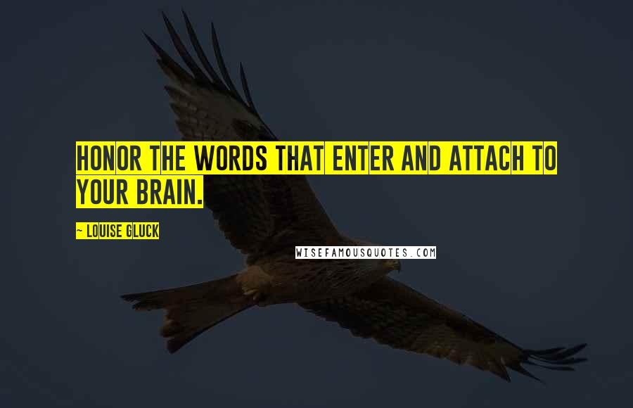 Louise Gluck Quotes: Honor the words that enter and attach to your brain.